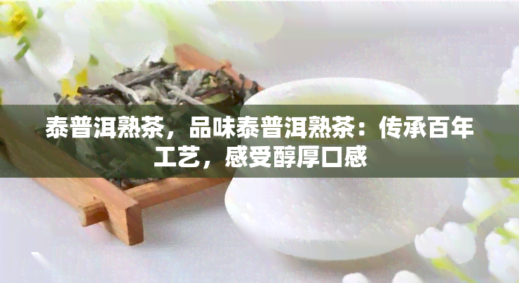 泰普洱熟茶，品味泰普洱熟茶：传承百年工艺，感受醇厚口感