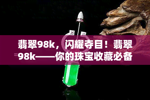 翡翠98k，闪耀夺目！翡翠98k——你的珠宝收藏必备