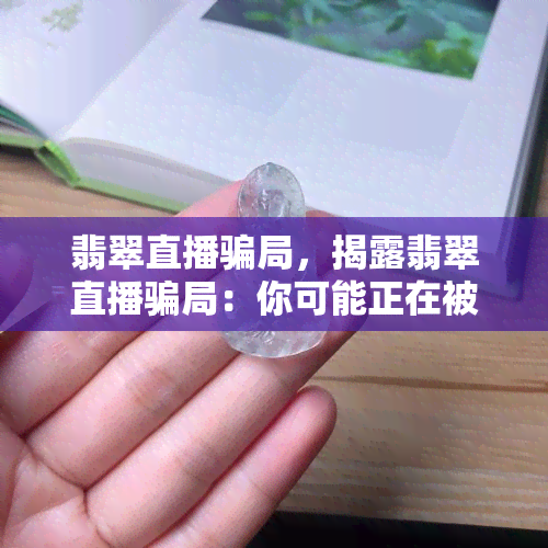 翡翠直播骗局，揭露翡翠直播骗局：你可能正在被欺骗！