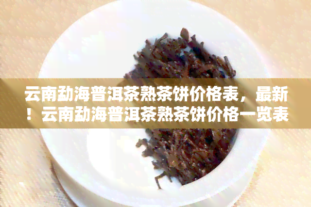 云南勐海普洱茶熟茶饼价格表，最新！云南勐海普洱茶熟茶饼价格一览表