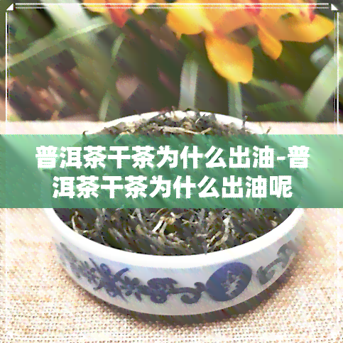 普洱茶干茶为什么出油-普洱茶干茶为什么出油呢