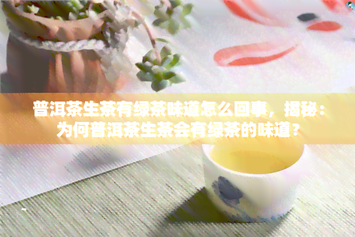 普洱茶生茶有绿茶味道怎么回事，揭秘：为何普洱茶生茶会有绿茶的味道？