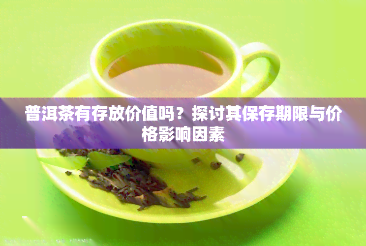 普洱茶有存放价值吗？探讨其保存期限与价格影响因素