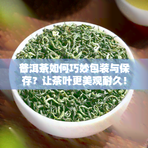 普洱茶如何巧妙包装与保存？让茶叶更美观耐久！