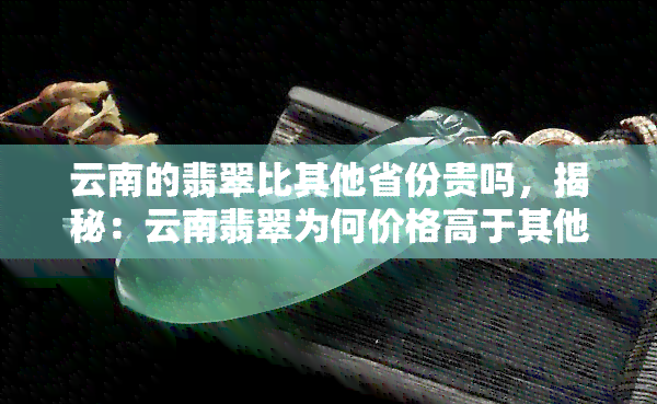 云南的翡翠比其他省份贵吗，揭秘：云南翡翠为何价格高于其他省份？