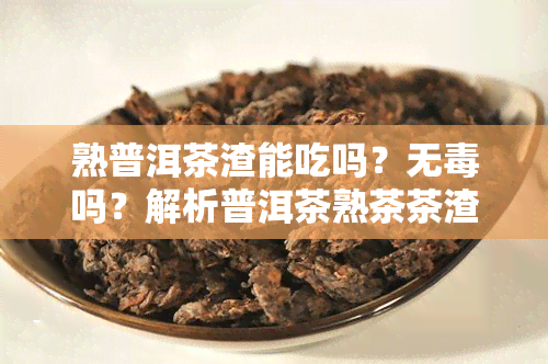 熟普洱茶渣能吃吗？无吗？解析普洱茶熟茶茶渣的食用可能性