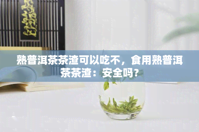 熟普洱茶茶渣可以吃不，食用熟普洱茶茶渣：安全吗？