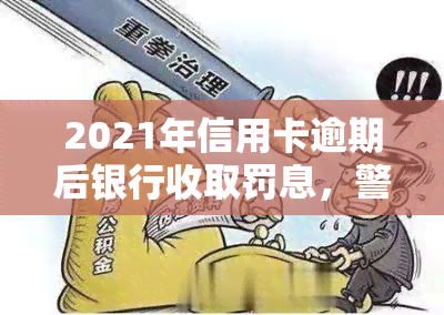 2021年信用卡逾期后银行收取罚息，警惕！2021年信用卡逾期，你将面临银行的罚息惩罚