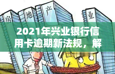 2021年兴业银行信用卡逾期新法规，解读2021年兴业银行信用卡逾期新法规，了解你的权益与责任