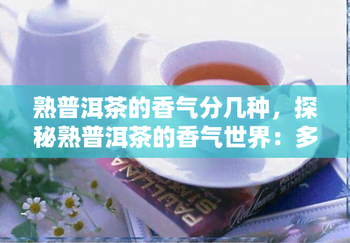 熟普洱茶的香气分几种，探秘熟普洱茶的香气世界：多种香气类型解析