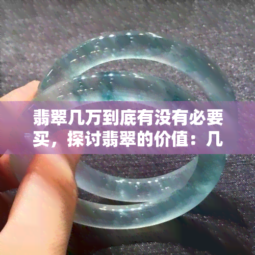 翡翠几万到底有没有必要买，探讨翡翠的价值：几万元的翡翠是否值得购买？