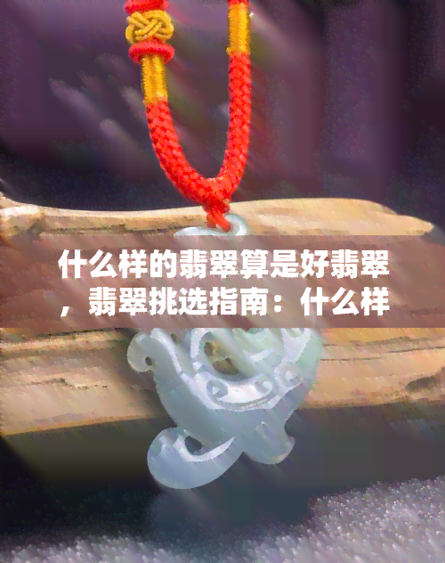 什么样的翡翠算是好翡翠，翡翠挑选指南：什么样的翡翠才是好的？