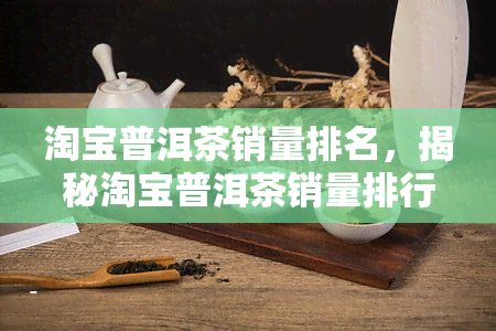 淘宝普洱茶销量排名，揭秘淘宝普洱茶销量排行榜，哪些更受欢迎？