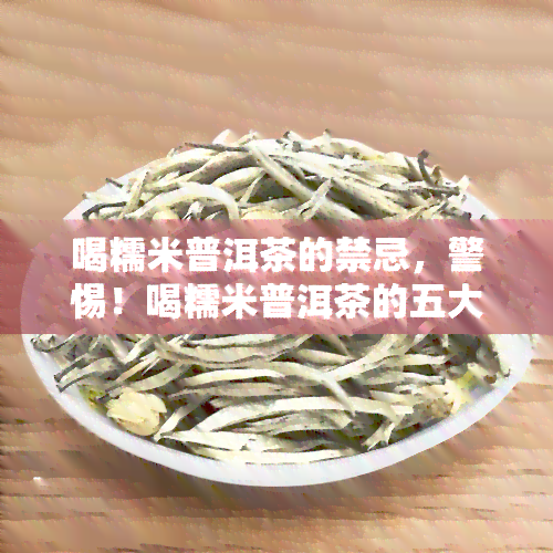 喝糯米普洱茶的禁忌，警惕！喝糯米普洱茶的五大禁忌，你不可不知！