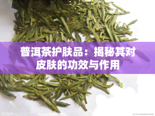 普洱茶护肤品：揭秘其对皮肤的功效与作用