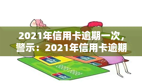 2021年信用卡逾期一次，警示：2021年信用卡逾期一次可能带来的严重后果