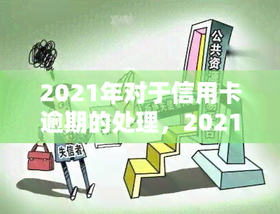 2021年对于信用卡逾期的处理，2021年：信用卡逾期处理政策及措解析