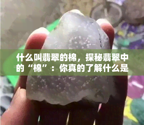 什么叫翡翠的棉，探秘翡翠中的“棉”：你真的了解什么是翡翠的棉吗？