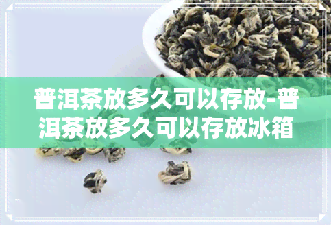 普洱茶放多久可以存放-普洱茶放多久可以存放冰箱