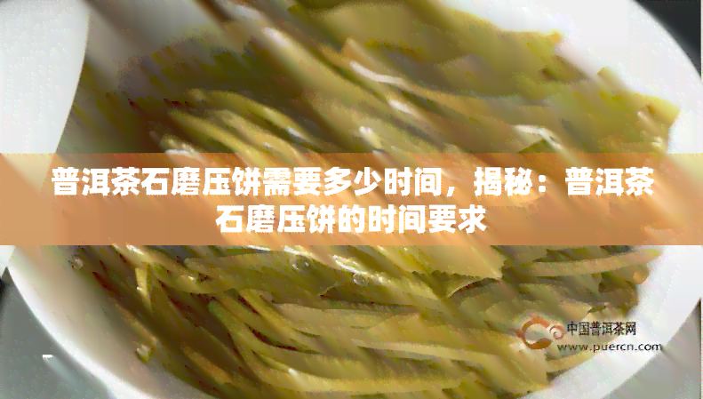 普洱茶石磨压饼需要多少时间，揭秘：普洱茶石磨压饼的时间要求