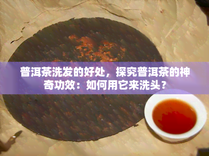 普洱茶洗发的好处，探究普洱茶的神奇功效：如何用它来洗头？