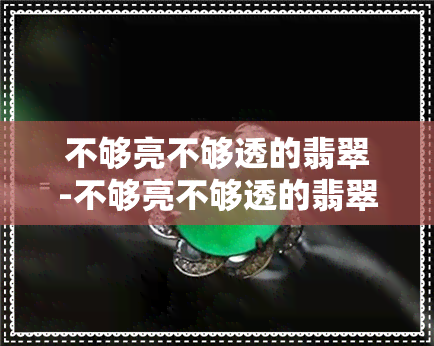 不够亮不够透的翡翠-不够亮不够透的翡翠叫什么