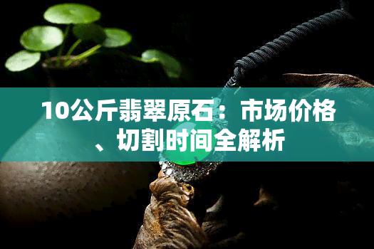 10公斤翡翠原石：市场价格、切割时间全解析