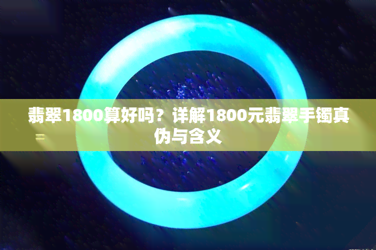 翡翠1800算好吗？详解1800元翡翠手镯真伪与含义