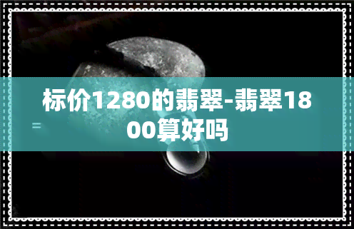 标价1280的翡翠-翡翠1800算好吗