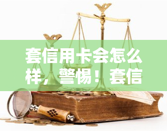 套信用卡会怎么样，警惕！套信用卡的后果严重，你必须知道