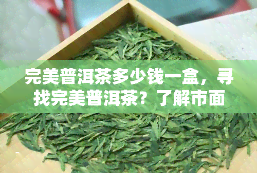 完美普洱茶多少钱一盒，寻找完美普洱茶？了解市面上不同价格的一盒装选择！