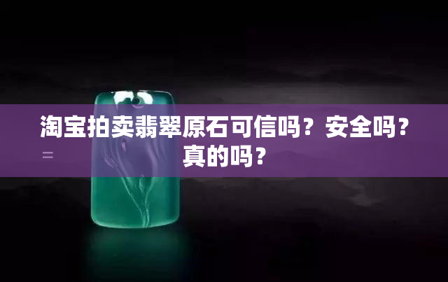 淘宝拍卖翡翠原石可信吗？安全吗？真的吗？