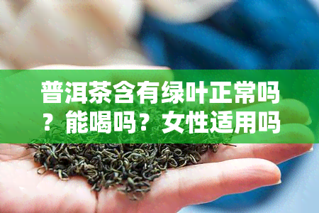 普洱茶含有绿叶正常吗？能喝吗？女性适用吗？