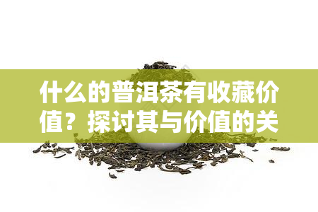 什么的普洱茶有收藏价值？探讨其与价值的关系