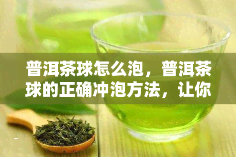 普洱茶球怎么泡，普洱茶球的正确冲泡方法，让你品味醇厚口感！