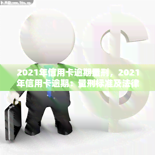 2021年信用卡逾期量刑，2021年信用卡逾期：量刑标准及法律后果解析