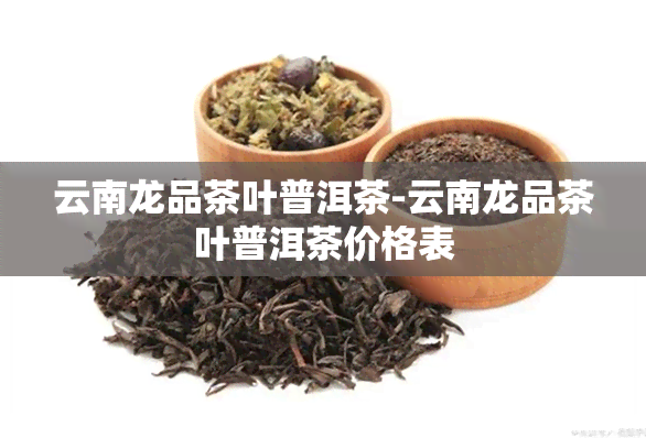 云南龙品茶叶普洱茶-云南龙品茶叶普洱茶价格表