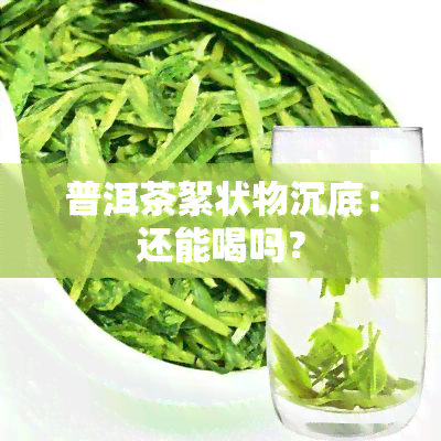 普洱茶絮状物沉底：还能喝吗？