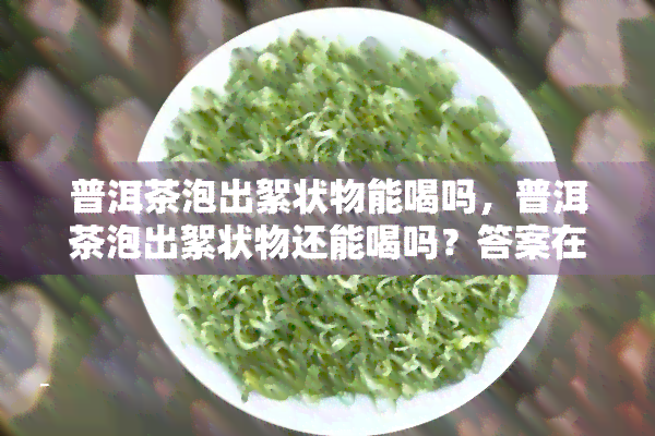 普洱茶泡出絮状物能喝吗，普洱茶泡出絮状物还能喝吗？答案在这里！