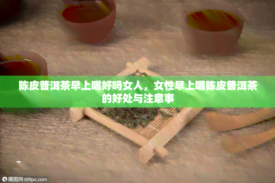 陈皮普洱茶早上喝好吗女人，女性早上喝陈皮普洱茶的好处与注意事