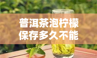 普洱茶泡柠檬保存多久不能喝？影响口感的因素是什么？