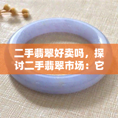 二手翡翠好卖吗，探讨二手翡翠市场：它们真的好卖吗？