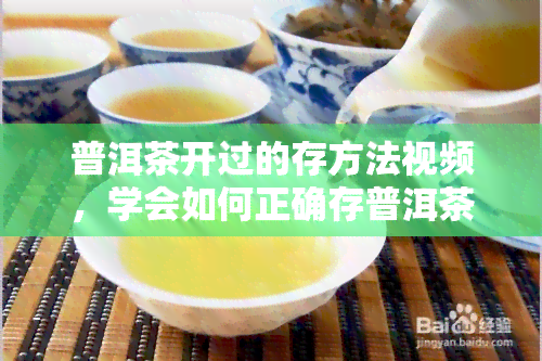 普洱茶开过的存方法视频，学会如何正确存普洱茶：开过后的存方法视频教程