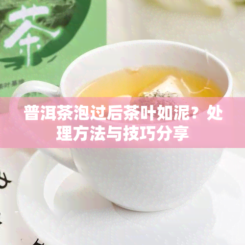 普洱茶泡过后茶叶如泥？处理方法与技巧分享