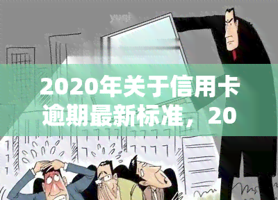 2020年关于信用卡逾期最新标准，2020年度最新版：信用卡逾期标准详解