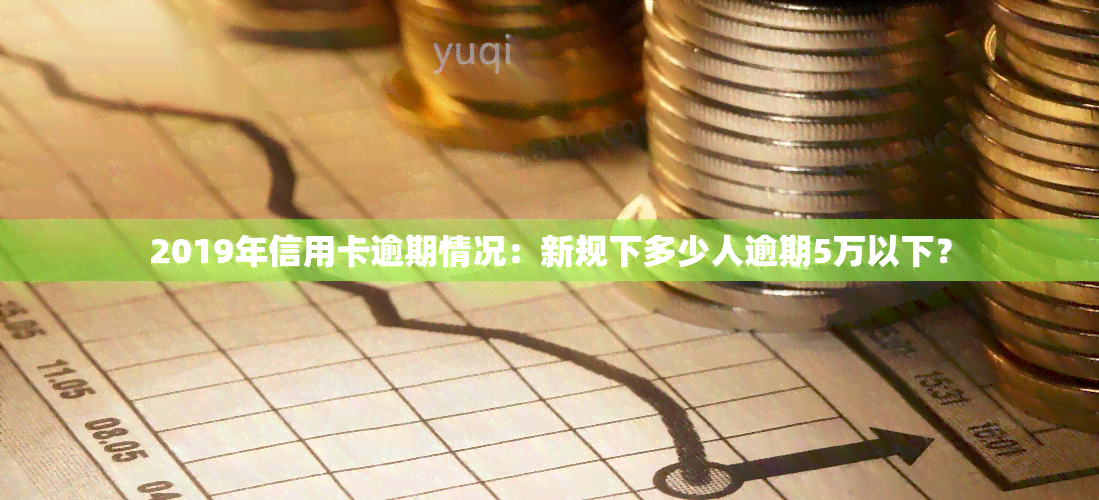 2019年信用卡逾期情况：新规下多少人逾期5万以下？