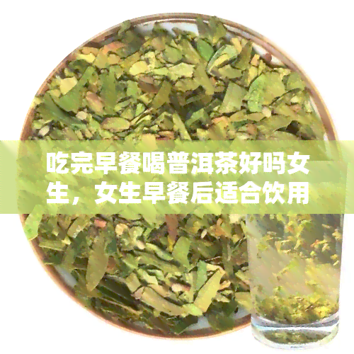 吃完早餐喝普洱茶好吗女生，女生早餐后适合饮用普洱茶吗？