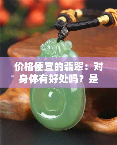 价格便宜的翡翠：对身体有好处吗？是假货吗？