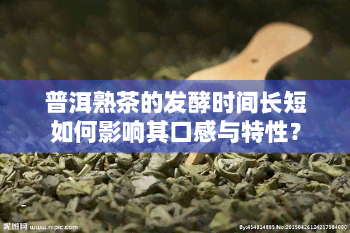 普洱熟茶的发酵时间长短如何影响其口感与特性？