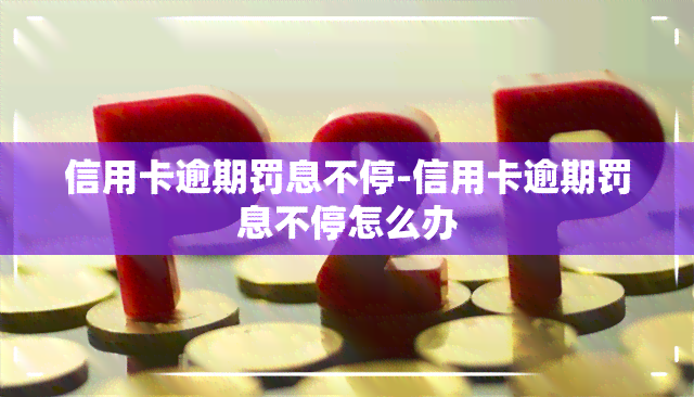 信用卡逾期罚息不停-信用卡逾期罚息不停怎么办